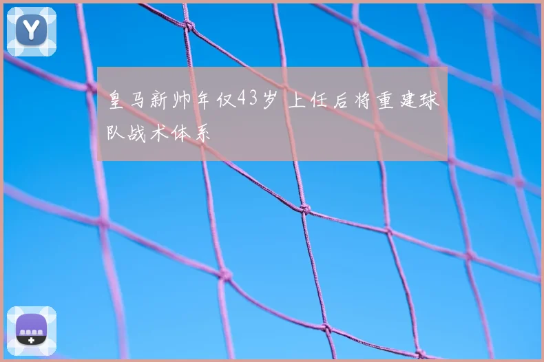皇马新帅年仅43岁 上任后将重建球队战术体系