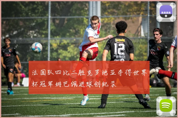 法国队四比二胜克罗地亚夺得世界杯冠军姆巴佩进球创纪录