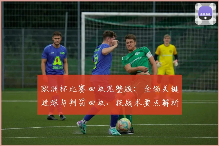 欧洲杯比赛回放完整版:全场关键进球与判罚回放、技战术要点解析