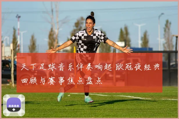 天下足球音乐伴奏响起 欧冠夜经典回顾与赛事焦点盘点
