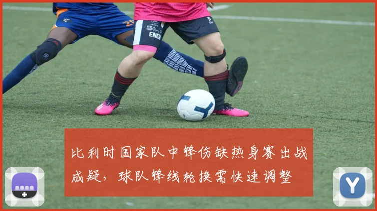 比利时国家队中锋伤缺热身赛出战成疑,球队锋线轮换需快速调整