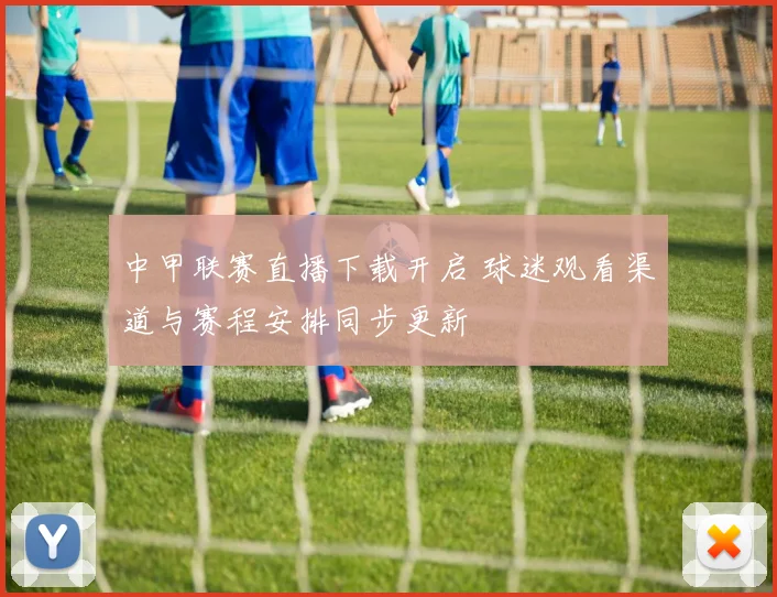 中甲联赛直播下载开启 球迷观看渠道与赛程安排同步更新