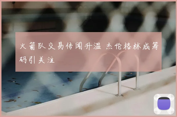 火箭队交易传闻升温 杰伦格林成筹码引关注