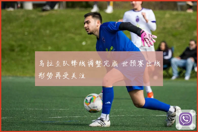 乌拉圭队锋线调整完成 世预赛出线形势再受关注