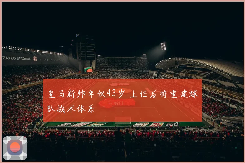 皇马新帅年仅43岁 上任后将重建球队战术体系