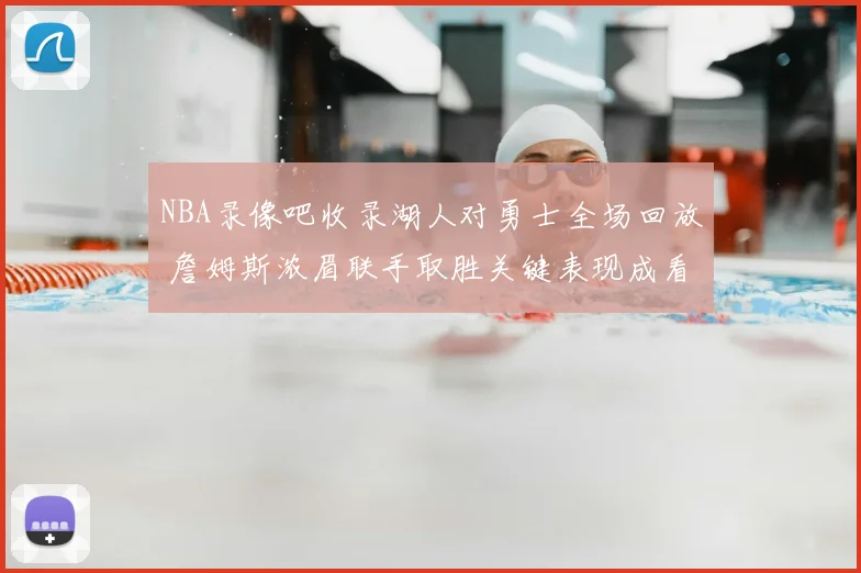 NBA录像吧收录湖人对勇士全场回放 詹姆斯浓眉联手取胜关键表现成看点