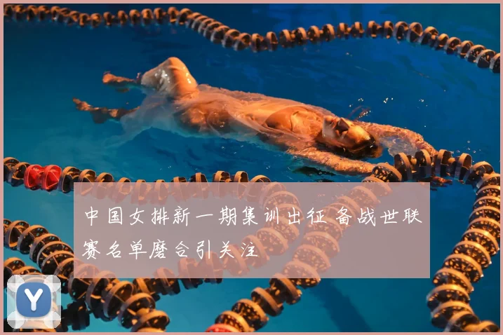 中国女排新一期集训出征 备战世联赛名单磨合引关注