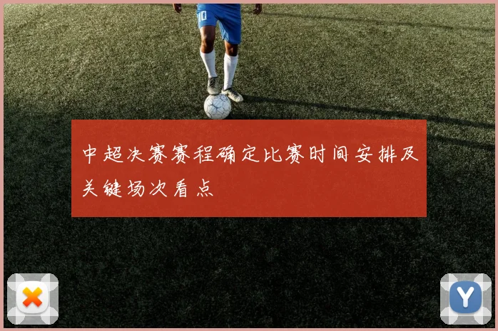 中超决赛赛程确定比赛时间安排及关键场次看点