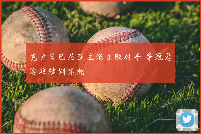 克卢日巴尼亚主场击败对手 争冠悬念延续到末轮