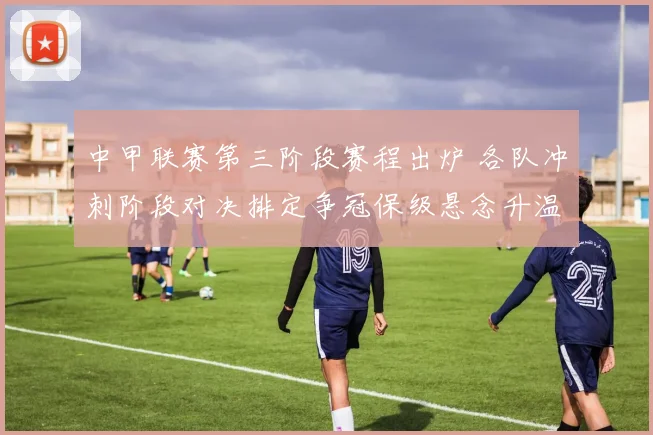 中甲联赛第三阶段赛程出炉 各队冲刺阶段对决排定争冠保级悬念升温