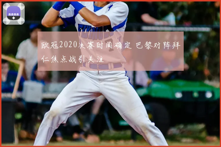 欧冠2020决赛时间确定 巴黎对阵拜仁焦点战引关注
