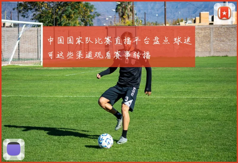 中国国家队比赛直播平台盘点 球迷可这些渠道观看赛事转播