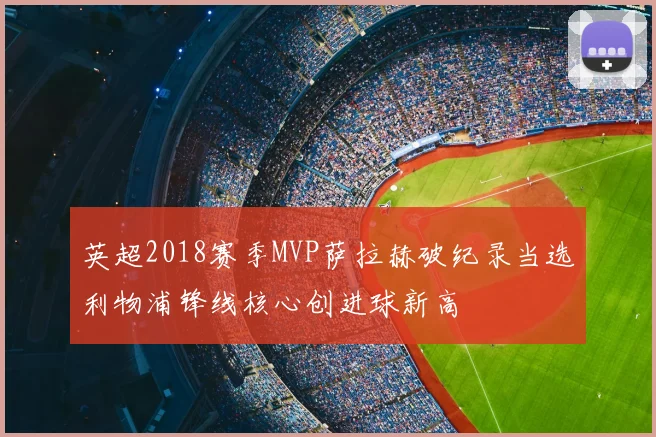 英超2018赛季MVP萨拉赫破纪录当选利物浦锋线核心创进球新高