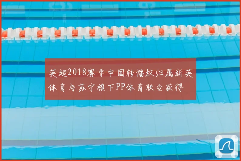 英超2018赛季中国转播权归属新英体育与苏宁旗下PP体育联合获得