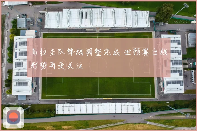 乌拉圭队锋线调整完成 世预赛出线形势再受关注