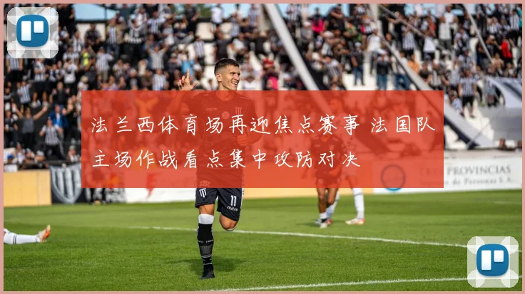 法兰西体育场再迎焦点赛事 法国队主场作战看点集中攻防对决