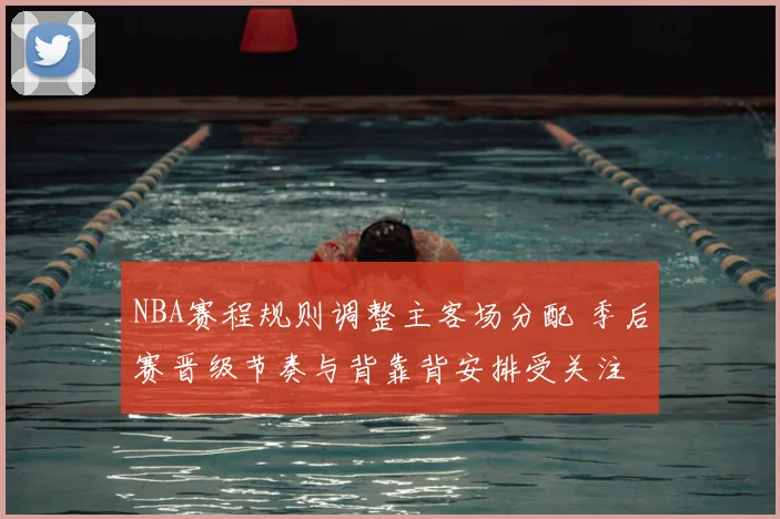 NBA赛程规则调整主客场分配 季后赛晋级节奏与背靠背安排受关注