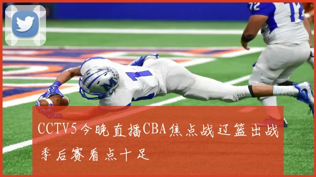 CCTV5今晚直播CBA焦点战辽篮出战季后赛看点十足