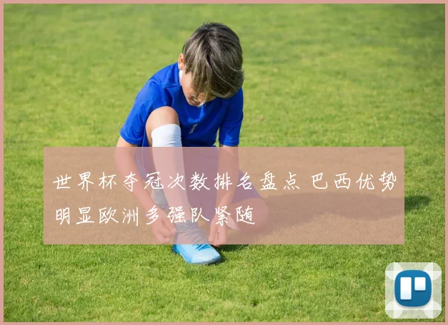 世界杯夺冠次数排名盘点 巴西优势明显欧洲多强队紧随