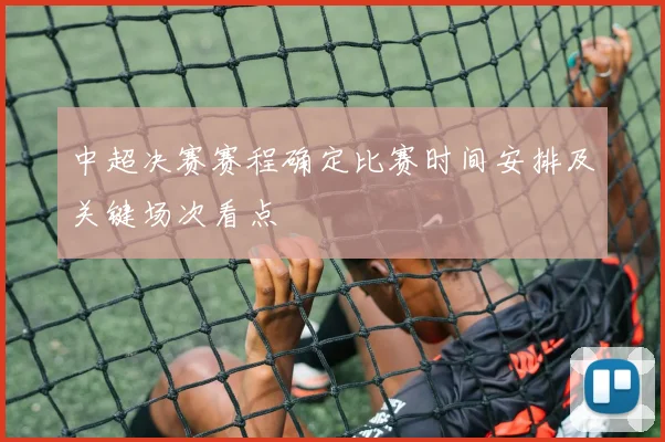 中超决赛赛程确定比赛时间安排及关键场次看点