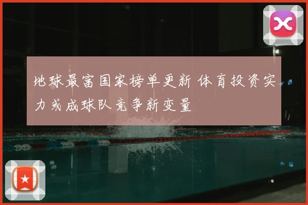 地球最富国家榜单更新 体育投资实力或成球队竞争新变量