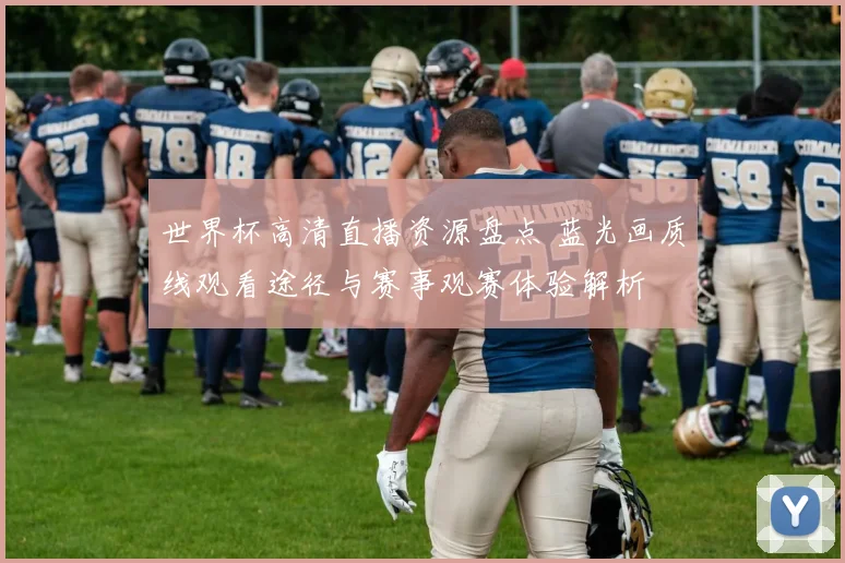 世界杯高清直播资源盘点 蓝光画质线观看途径与赛事观赛体验解析