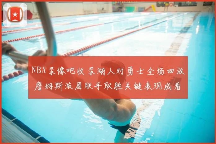 NBA录像吧收录湖人对勇士全场回放 詹姆斯浓眉联手取胜关键表现成看点