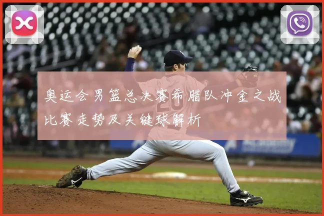 奥运会男篮总决赛希腊队冲金之战比赛走势及关键球解析