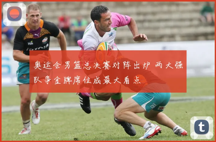 奥运会男篮总决赛对阵出炉 两大强队争金牌席位成最大看点