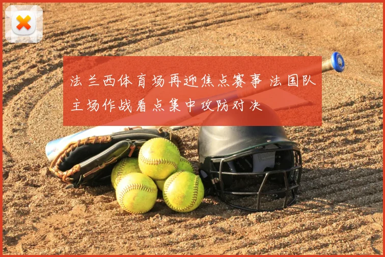 法兰西体育场再迎焦点赛事 法国队主场作战看点集中攻防对决