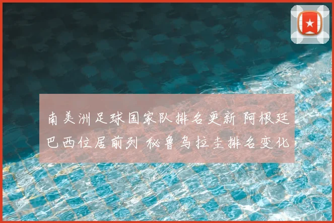 南美洲足球国家队排名更新 阿根廷巴西位居前列 秘鲁乌拉圭排名变化受关注