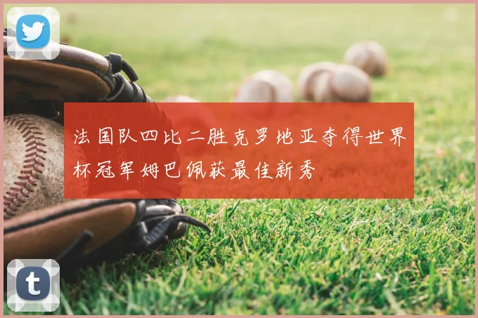 法国队四比二胜克罗地亚夺得世界杯冠军姆巴佩获最佳新秀