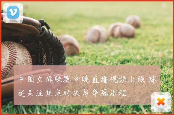 中国女排联赛今晚直播视频上线 球迷关注焦点对决与争冠进程