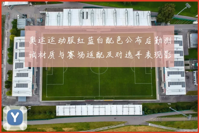 奥运运动服红蓝白配色公布后勤测试材质与赛场适配及对选手表现影响分析