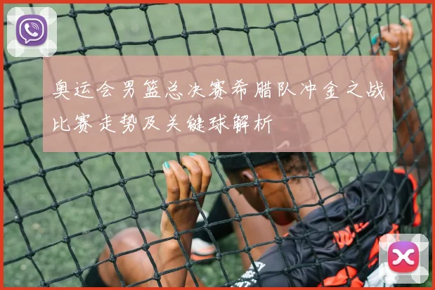 奥运会男篮总决赛希腊队冲金之战比赛走势及关键球解析