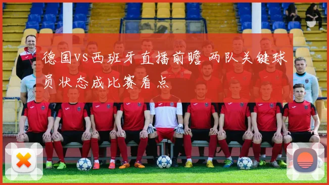 德国vs西班牙直播前瞻 两队关键球员状态成比赛看点