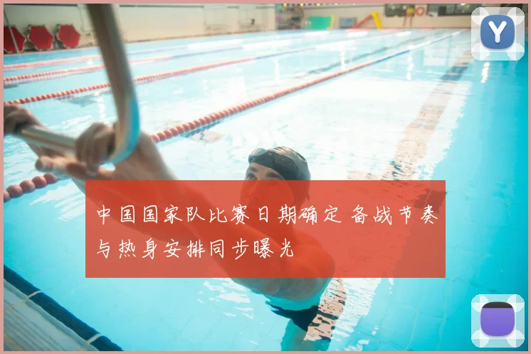 中国国家队比赛日期确定 备战节奏与热身安排同步曝光