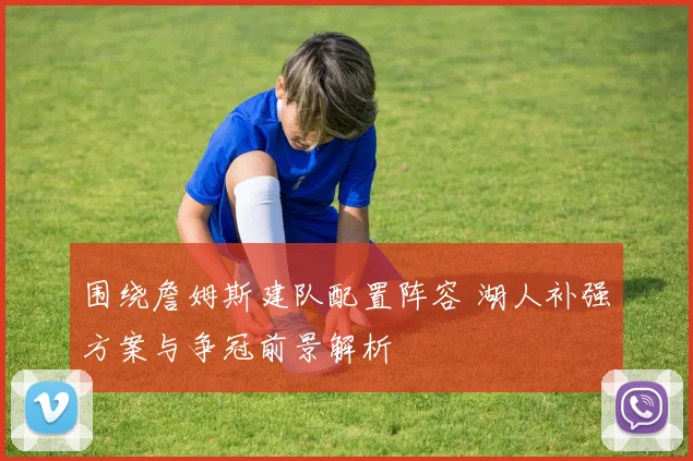 围绕詹姆斯建队配置阵容 湖人补强方案与争冠前景解析