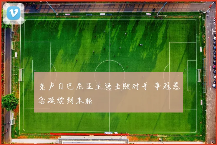 克卢日巴尼亚主场击败对手 争冠悬念延续到末轮