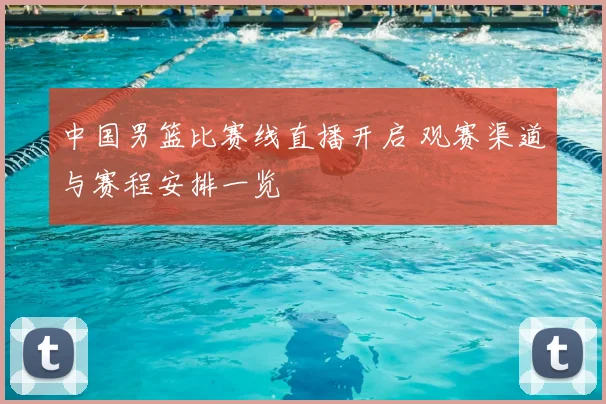 中国男篮比赛线直播开启 观赛渠道与赛程安排一览