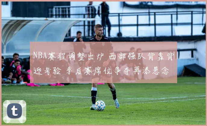 NBA赛程调整出炉 西部强队背靠背迎考验 季后赛席位争夺再添悬念