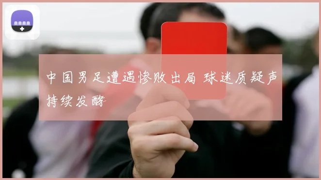 中国男足遭遇惨败出局 球迷质疑声持续发酵
