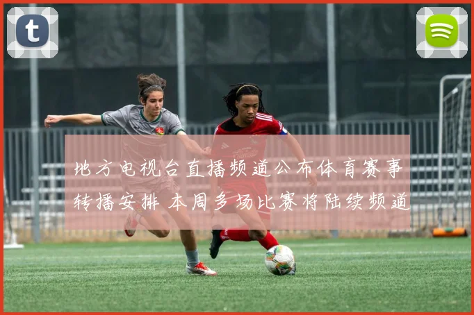 地方电视台直播频道公布体育赛事转播安排 本周多场比赛将陆续频道播出