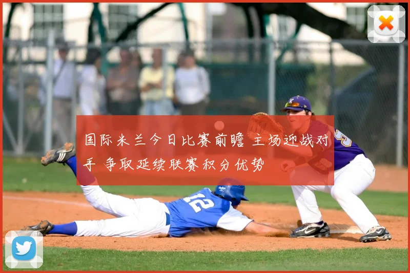 国际米兰今日比赛前瞻 主场迎战对手 争取延续联赛积分优势