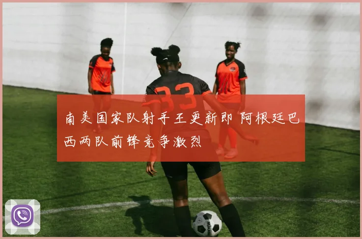 南美国家队射手王更新即 阿根廷巴西两队前锋竞争激烈