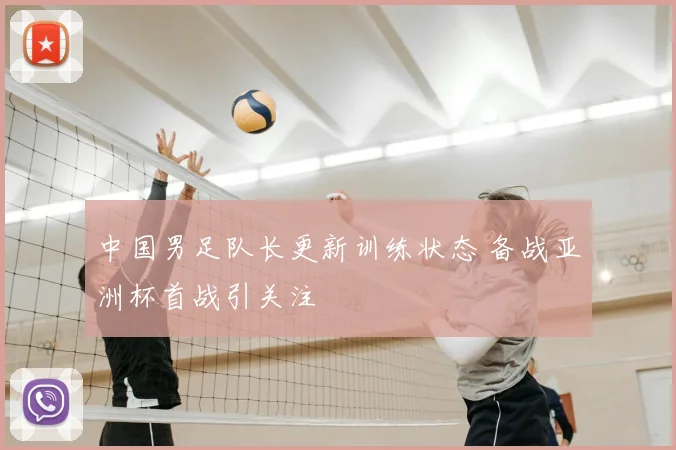 中国男足队长更新训练状态 备战亚洲杯首战引关注