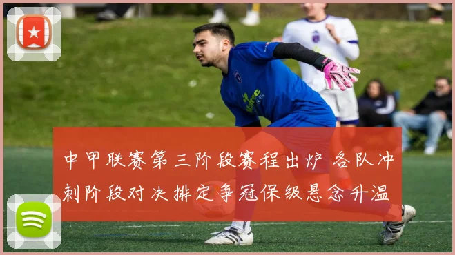 中甲联赛第三阶段赛程出炉 各队冲刺阶段对决排定争冠保级悬念升温