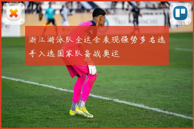 浙江游泳队全运会表现强势多名选手入选国家队备战奥运