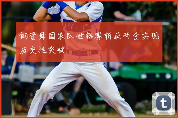 钢管舞国家队世锦赛斩获两金实现历史性突破