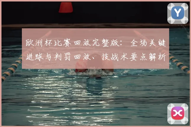 欧洲杯比赛回放完整版:全场关键进球与判罚回放、技战术要点解析